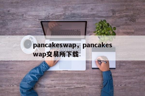 pancakeswap，pancakeswap交易所下载