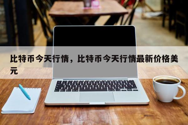 比特币今天行情，比特币今天行情最新价格美元