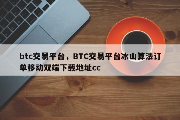 btc交易平台，BTC交易平台冰山算法订单移动双端下载地址cc