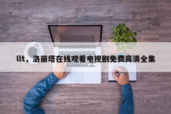 llt，洛丽塔在线观看电视剧免费高清全集
