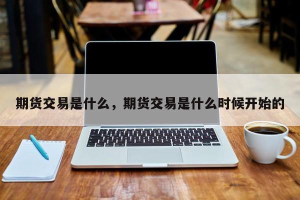 期货交易是什么，期货交易是什么时候开始的