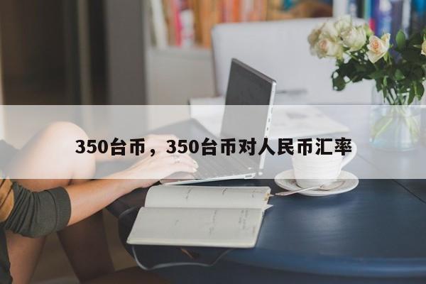 350台币，350台币对人民币汇率