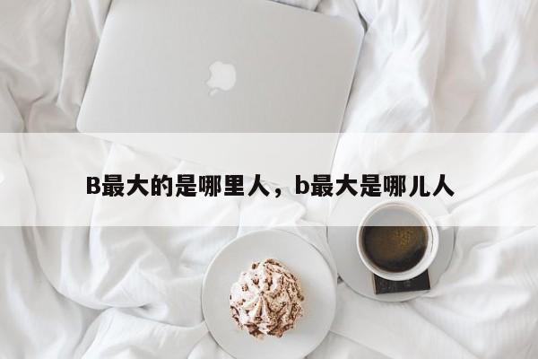 B最大的是哪里人，b最大是哪儿人