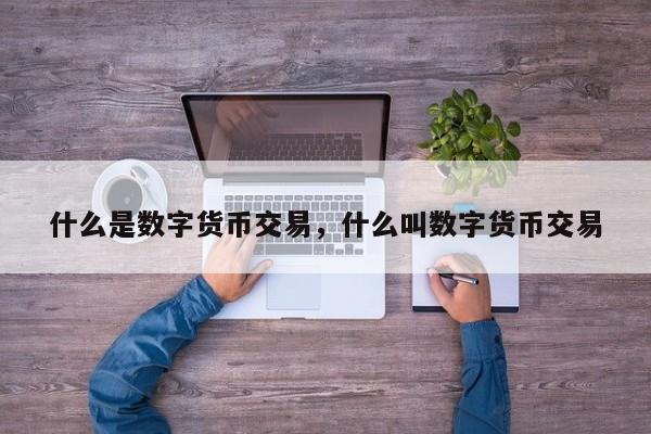 什么是数字货币交易，什么叫数字货币交易