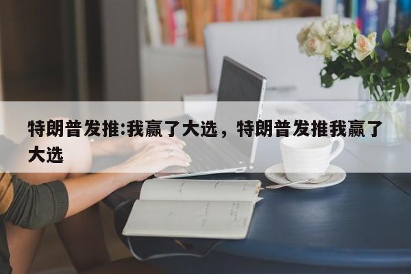 特朗普发推:我赢了大选，特朗普发推我赢了大选