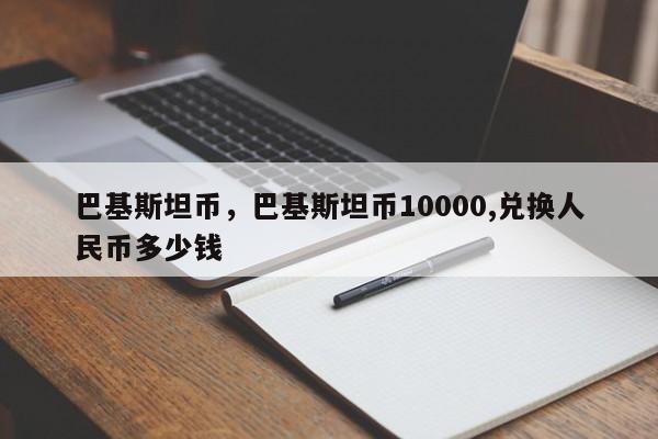 巴基斯坦币,巴基斯坦币10000,兑换人民币多少钱