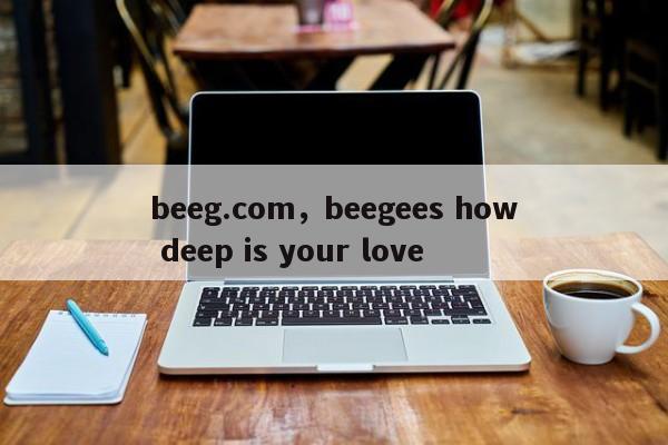 beeg.com，beegees how deep is your love