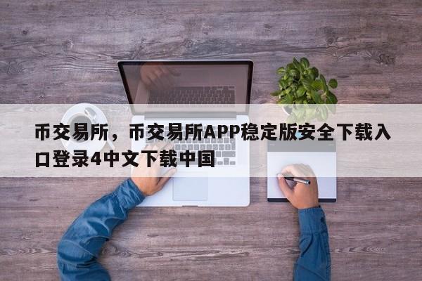 币交易所，币交易所APP稳定版安全下载入口登录4中文下载中国