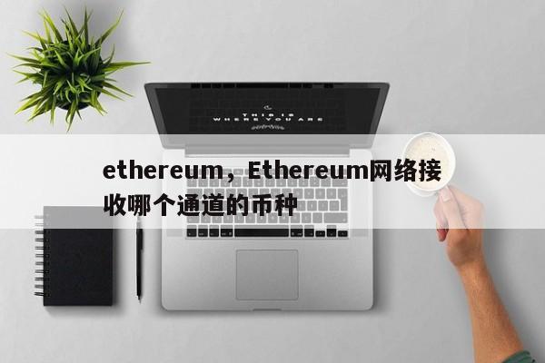 ethereum，Ethereum网络接收哪个通道的币种