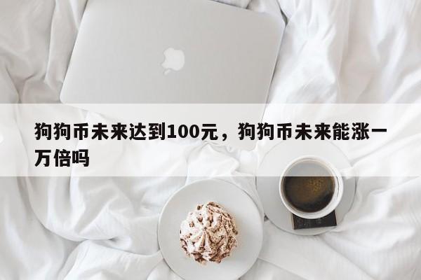 狗狗币未来达到100元，狗狗币未来能涨一万倍吗