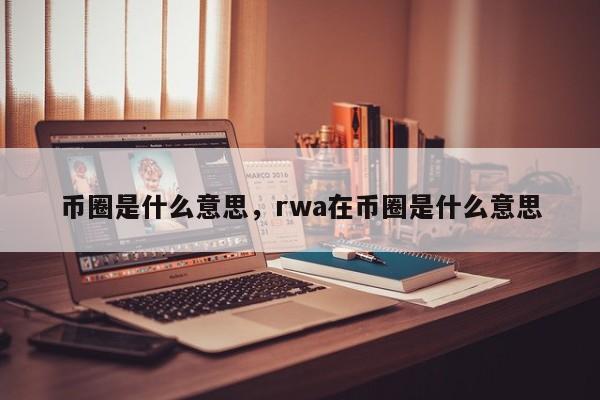 币圈是什么意思，rwa在币圈是什么意思