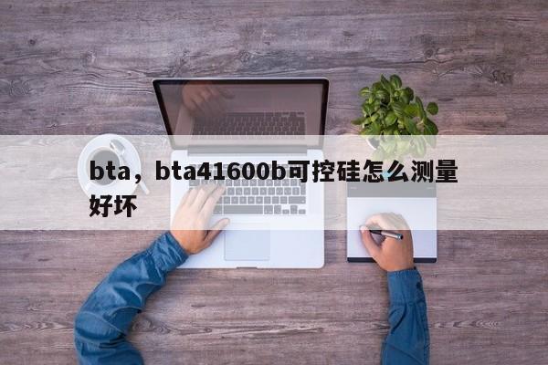 bta，bta41600b可控硅怎么测量好坏