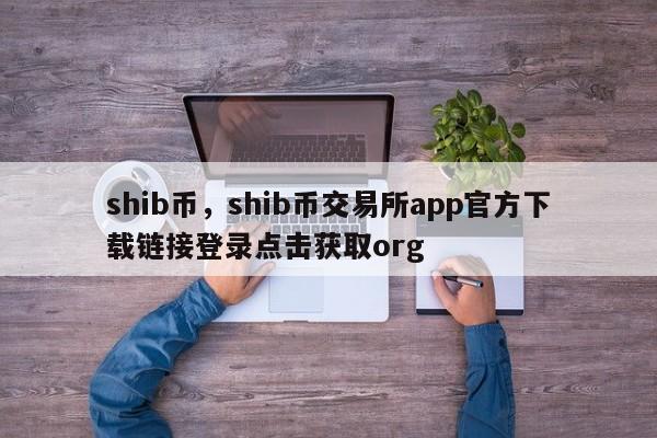 shib币，shib币交易所app官方下载链接登录点击获取org