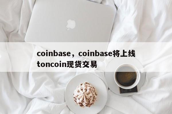 coinbase，coinbase将上线toncoin现货交易