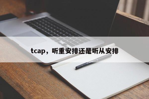 tcap，听重安排还是听从安排