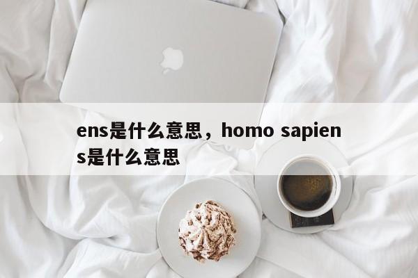 ens是什么意思，homo sapiens是什么意思