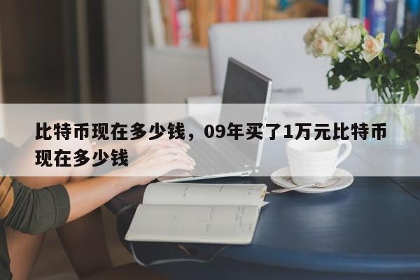 比特币现在多少钱，09年买了1万元比特币现在多少钱