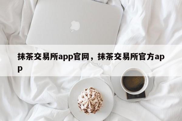 抹茶交易所app官网，抹茶交易所官方app