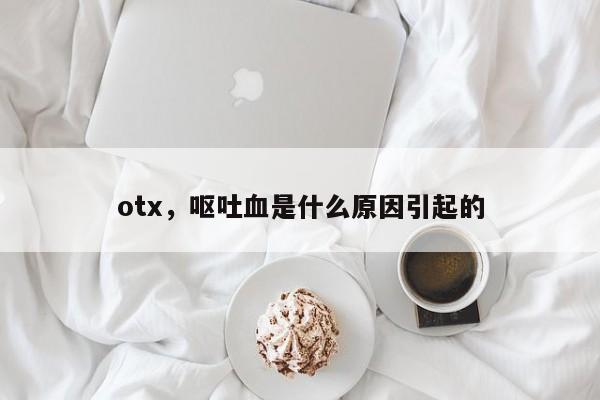 otx，呕吐血是什么原因引起的