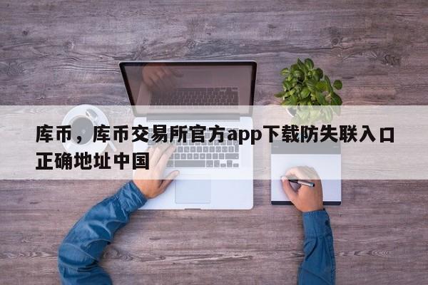 库币，库币交易所官方app下载防失联入口正确地址中国