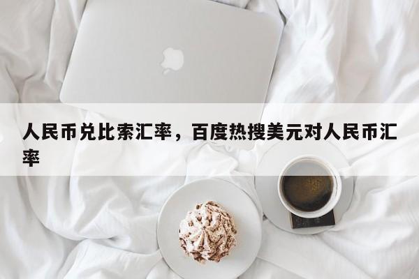 人民币兑比索汇率，百度热搜美元对人民币汇率