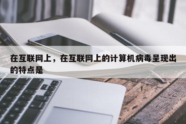 在互联网上，在互联网上的计算机病毒呈现出的特点是