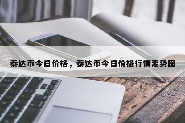 泰达币今日价格，泰达币今日价格行情走势图