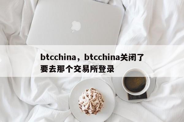 btcchina，btcchina关闭了要去那个交易所登录
