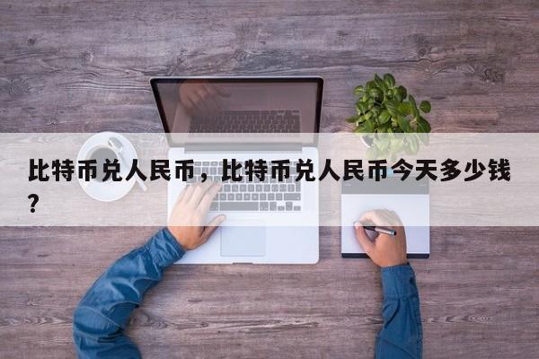 比特币兑人民币，比特币兑人民币今天多少钱?