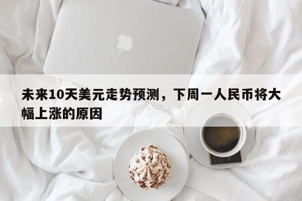 未来10天美元走势预测，下周一人民币将大幅上涨的原因