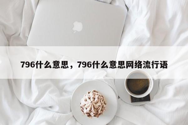 796什么意思，796什么意思网络流行语