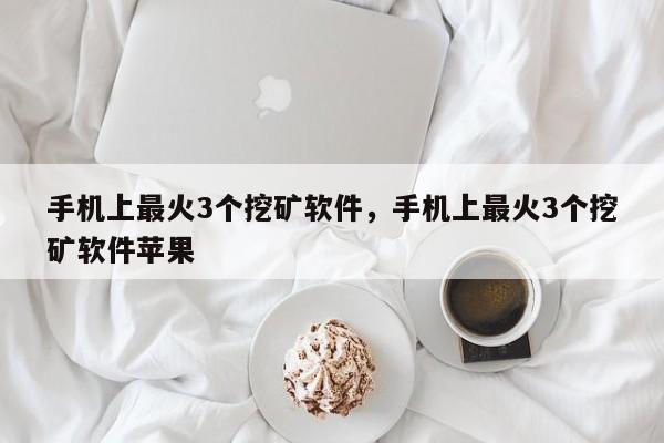手机上最火3个挖矿软件，手机上最火3个挖矿软件苹果