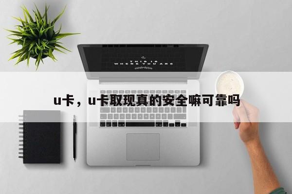 u卡，u卡取现真的安全嘛可靠吗