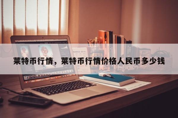 莱特币行情，莱特币行情价格人民币多少钱