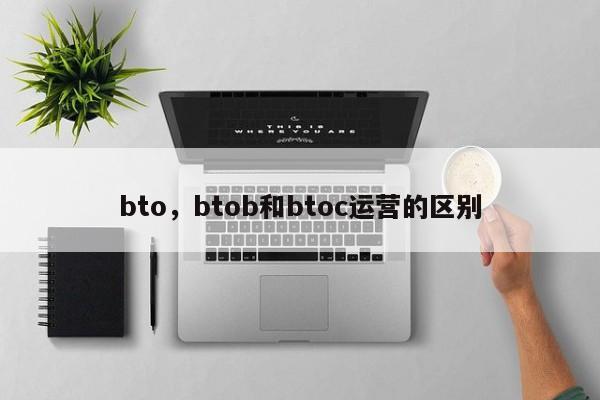 bto，btob和btoc运营的区别