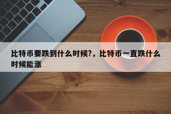 比特币要跌到什么时候?，比特币一直跌什么时候能涨