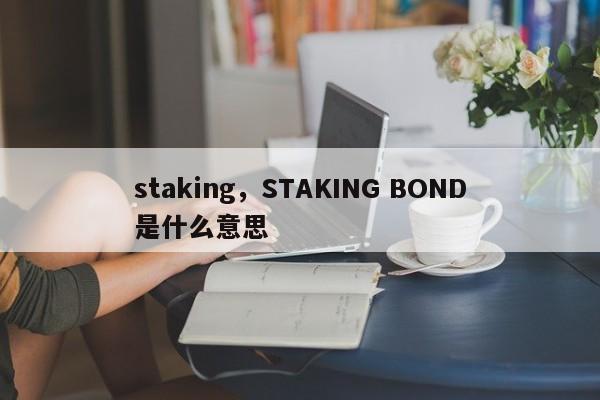 staking，STAKING BOND是什么意思