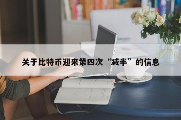关于比特币迎来第四次“减半”的信息