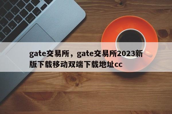 gate交易所，gate交易所2023新版下载移动双端下载地址cc