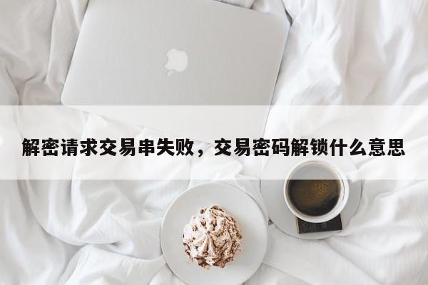 解密请求交易串失败，交易密码解锁什么意思