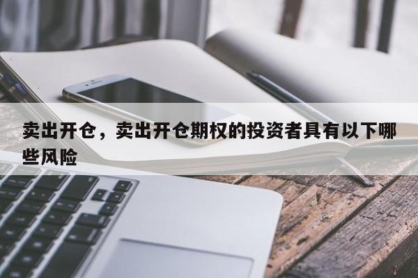 卖出开仓，卖出开仓期权的投资者具有以下哪些风险