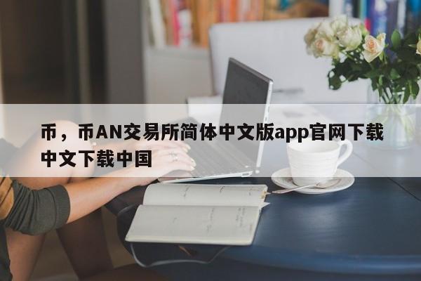 币，币AN交易所简体中文版app官网下载中文下载中国