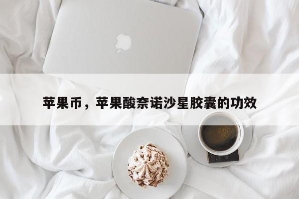 苹果币，苹果酸奈诺沙星胶囊的功效