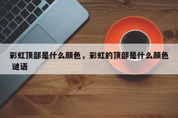 彩虹顶部是什么颜色，彩虹的顶部是什么颜色 谜语