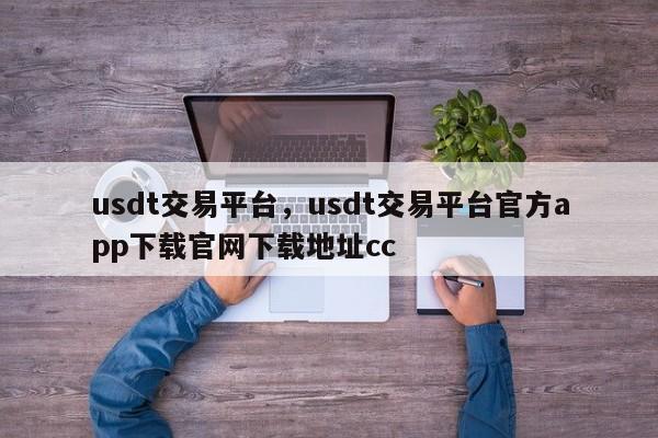 usdt交易平台，usdt交易平台官方app下载官网下载地址cc
