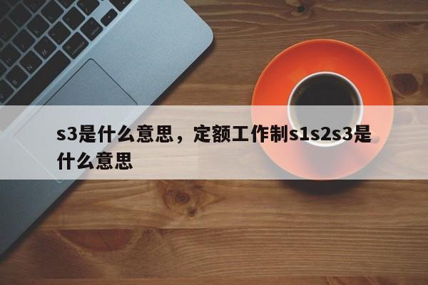 s3是什么意思，定额工作制s1s2s3是什么意思