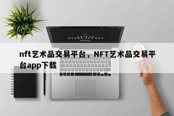 nft艺术品交易平台，NFT艺术品交易平台app下载