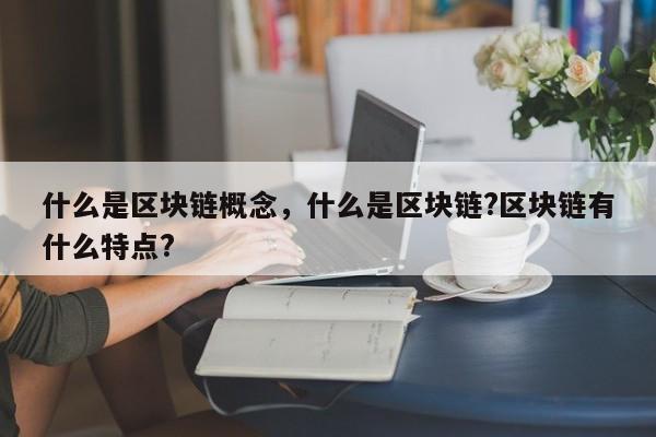 什么是区块链概念，什么是区块链?区块链有什么特点?