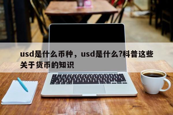 usd是什么币种，usd是什么?科普这些关于货币的知识