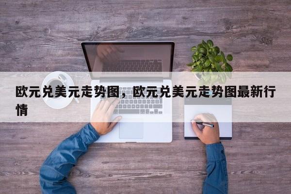 欧元兑美元走势图，欧元兑美元走势图最新行情